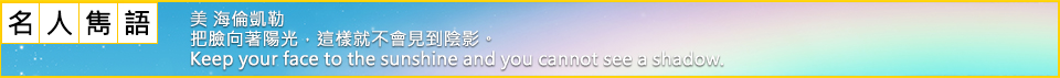 美 海倫凱勒 把臉向著陽光，這樣就不會見到陰影。  Keep your face to the sunshine and you cannot see a shadow.  